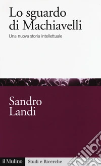 Lo sguardo di Machiavelli. Una nuova storia intellettuale