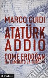 Atatürk addio. Come Erdogan ha cambiato la Turchia libro di Guidi Marco