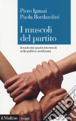 I muscoli del partito. Il ruolo dei quadri intermedi nella politica atrofizzata libro