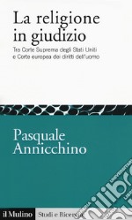 La religione in giudizio. Tra Corte Suprema degli Stati Uniti e Corte europea dei diritti dell'uomo libro