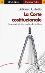 La Corte costituzionale. Quando il diritto giudica la politica libro usato