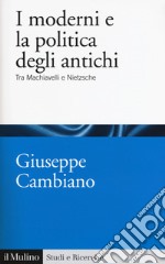 I moderni e la politica degli antichi. Tra Machiavelli e Nietzsche libro