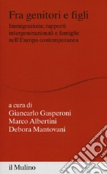 Fra genitori e figli. immigrazione, rapporti intergenerazionali e famiglie nell'Europa contemporanea libro