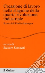 Creazione di lavoro nella stagione della quarta rivoluzione industriale. Il caso dell'Emilia Romagna libro