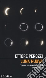 Luna nuova. Tra mito e scienza dalle eclissi alle basi lunari libro