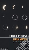 Luna nuova. Tra mito e scienza dalle eclissi alle basi lunari libro