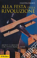 Alla festa della rivoluzione. Artisti e libertari con D'Annunzio a Fiume libro