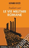 Andare per le vie militari romane libro di Brizzi Giovanni