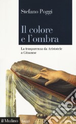 Il colore e l'ombra. La trasparenza da Aristotele a Cézanne libro