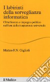 I labirinti della sorveglianza informatica. Cittadinanza e impegno politico nell'era della trasparenza universale libro