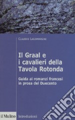 Il Graal e i cavalieri della Tavola Rotonda. Guida ai romanzi francesi in prosa del Duecento