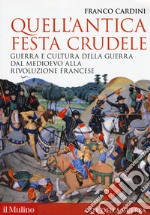 Quell'antica festa crudele. Guerra e cultura della guerra dal Medioevo alla Rivoluzione francese libro