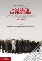 Ho scelto la prigionia. La resistenza dei soldati italiani nei Lager nazisti (1943-1945) libro