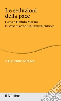 Le seduzioni della pace. Giovan Battista Marino, le feste di corte e la Francia barocca