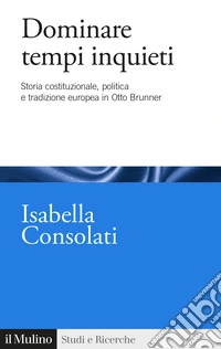 Dominare tempi inquieti. Storia costituzionale, politica e tradizione europea in Otto Brunner libro
