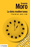 La dieta mediterranea. Mito e storia di uno stile di vita libro di Moro Elisabetta