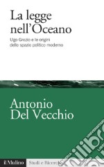 La legge nell'Oceano. Ugo Grozio e le origini dello spazio politico moderno libro