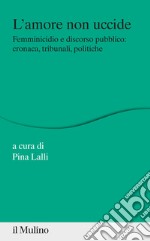 L'amore non uccide. Femminicidio e discorso pubblico: cronaca, tribunali, politiche libro