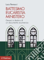 Battesimo, eucaristia, ministero. Genesi e destino di un documento ecumenico