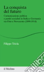 La conquista del futuro. Comunicazione politica e partiti socialisti in Italia e Germania tra Otto e Novecento (1890-1914)