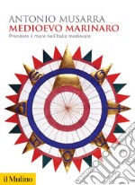 Medioevo marinaro. Prendere il mare nell'Italia medievale libro