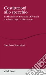 Costituzioni allo specchio. La rinascita democratica in Francia e in Italia dopo la liberazione libro