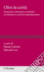 Oltre la carità. Donatori, istituzioni e comunità fra Medioevo ed Età contemporanea libro