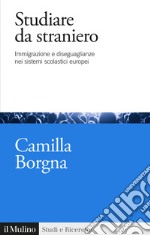 Studiare da straniero. Immigrazione e diseguaglianze nei sistemi scolastici europei libro