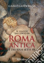 Il grande racconto di Roma antica e dei suoi sette re. Ediz. illustrata libro