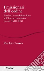 I missionari dell'ordine. Pensiero e amministrazione nell'Impero britannico (secoli XVIII-XIX) libro