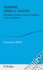 Anziani, salute e società. Politiche di welfare, discorso pubblico e cura quotidiana libro