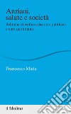 Anziani, salute e società. Politiche di welfare, discorso pubblico e cura quotidiana libro