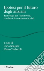 Ipotesi per il futuro degli anziani. Tecnologie per l'autonomia, la salute e le connessioni sociali libro