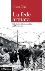 La fede armata. Cattolici e violenza politica nel Novecento libro