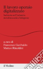 Il lavoro operaio digitalizzato. Inchiesta nell'industria metalmeccanica bolognese libro