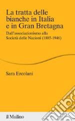 La tratta delle bianche in Italia e in Gran Bretagna. Dall'associazionismo alla Società delle Nazioni (1855-1946) libro