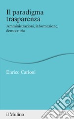 Il paradigma trasparenza. Amministrazioni, informazione, democrazia libro