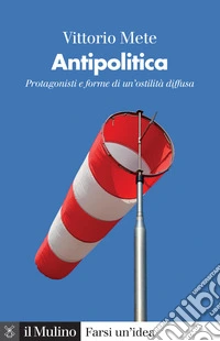 Antipolitica. Protagonisti e forme di un'ostilità diffusa libro