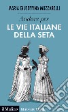 Andare per le vie italiane della seta libro