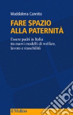 Fare spazio alla paternità. Essere padri in Italia tra nuovi modelli di welfare, lavoro e maschilità libro