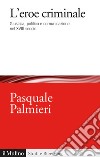 L'eroe criminale. Giustizia, politica e comunicazione nel XVIII secolo libro di Palmieri Pasquale