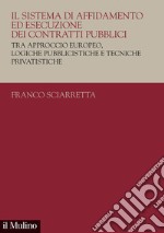 Il sistema di affidamento ed esecuzione dei contratti pubblici. Tra approccio europeo, logiche pubblicistiche e tecniche privatistiche libro