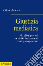 Giustizia mediatica. Gli effetti perversi sui diritti fondamentali e sul giusto processo libro