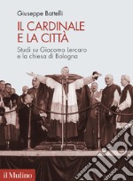 Il cardinale e la città. Studi su Giacomo Lercaro e la chiesa di Bologna libro