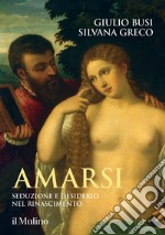 Amarsi. Seduzione e desiderio nel Rinascimento libro