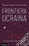 Frontiera Ucraina. Guerra, geopolitiche e ordine internazionale libro di Strazzari Francesco