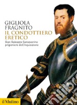 Il condottiero eretico. Gian Galeazzo Sanseverino prigioniero dell'Inquisizione libro