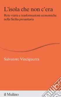 L'isola che non c'era. Rete viaria e trasformazioni economiche nella Sicilia preunitaria