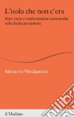 L'isola che non c'era. Rete viaria e trasformazioni economiche nella Sicilia preunitaria libro