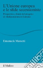 L'Unione europea e le sfide secessioniste. Prospettive e limiti del progetto di «Indipendenza in Europa» libro